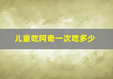 儿童吃阿奇一次吃多少