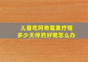 儿童吃阿奇霉素疗程多少天停药好呢怎么办