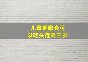 儿童咽喉炎可以吃头孢吗三岁