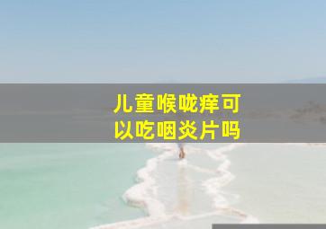 儿童喉咙痒可以吃咽炎片吗