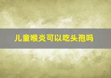 儿童喉炎可以吃头孢吗