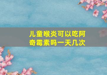 儿童喉炎可以吃阿奇霉素吗一天几次