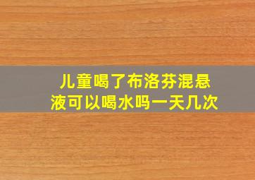 儿童喝了布洛芬混悬液可以喝水吗一天几次