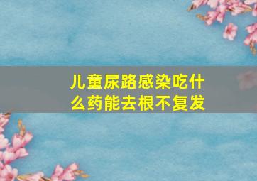 儿童尿路感染吃什么药能去根不复发