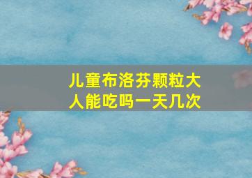 儿童布洛芬颗粒大人能吃吗一天几次