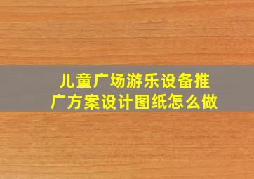 儿童广场游乐设备推广方案设计图纸怎么做