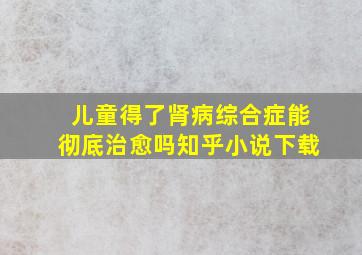 儿童得了肾病综合症能彻底治愈吗知乎小说下载