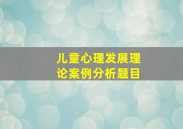 儿童心理发展理论案例分析题目