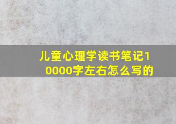 儿童心理学读书笔记10000字左右怎么写的