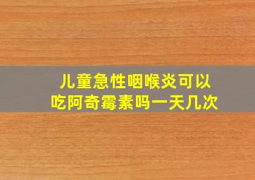 儿童急性咽喉炎可以吃阿奇霉素吗一天几次