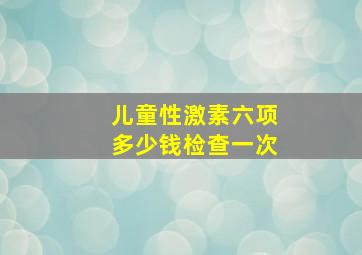 儿童性激素六项多少钱检查一次