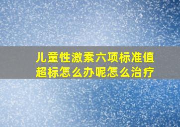 儿童性激素六项标准值超标怎么办呢怎么治疗