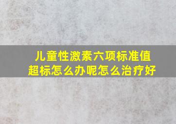 儿童性激素六项标准值超标怎么办呢怎么治疗好