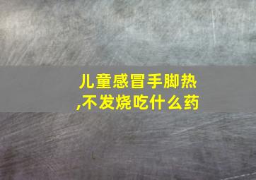 儿童感冒手脚热,不发烧吃什么药