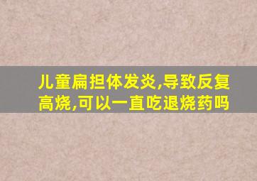 儿童扁担体发炎,导致反复高烧,可以一直吃退烧药吗