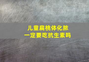 儿童扁桃体化脓一定要吃抗生素吗