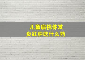 儿童扁桃体发炎红肿吃什么药