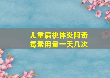 儿童扁桃体炎阿奇霉素用量一天几次