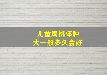 儿童扁桃体肿大一般多久会好