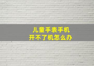 儿童手表手机开不了机怎么办