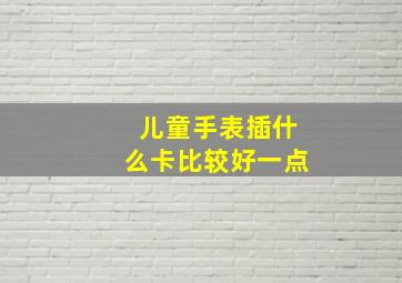 儿童手表插什么卡比较好一点