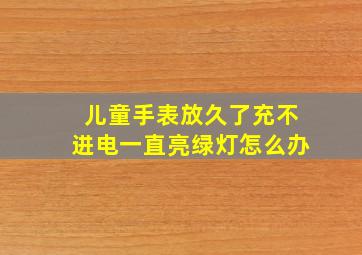 儿童手表放久了充不进电一直亮绿灯怎么办