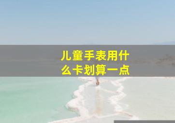 儿童手表用什么卡划算一点