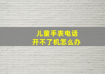 儿童手表电话开不了机怎么办