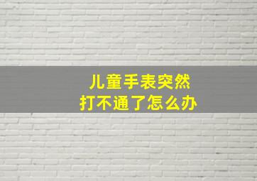 儿童手表突然打不通了怎么办