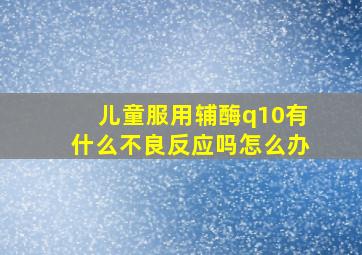 儿童服用辅酶q10有什么不良反应吗怎么办