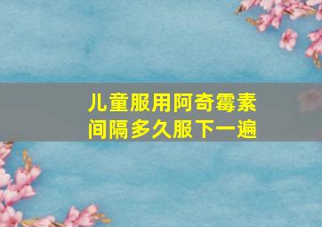 儿童服用阿奇霉素间隔多久服下一遍