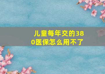 儿童每年交的380医保怎么用不了