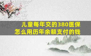 儿童每年交的380医保怎么用历年余额支付的钱