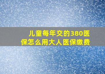 儿童每年交的380医保怎么用大人医保缴费