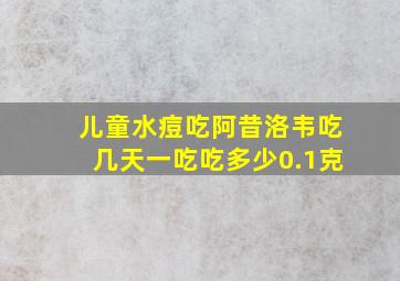 儿童水痘吃阿昔洛韦吃几天一吃吃多少0.1克