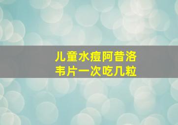 儿童水痘阿昔洛韦片一次吃几粒