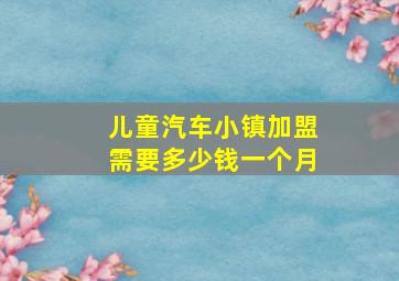 儿童汽车小镇加盟需要多少钱一个月