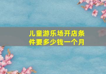 儿童游乐场开店条件要多少钱一个月