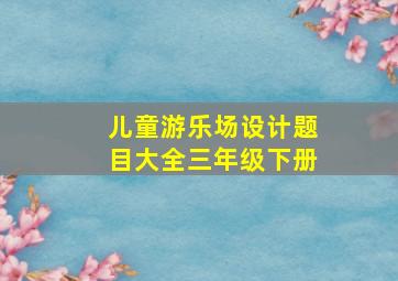 儿童游乐场设计题目大全三年级下册