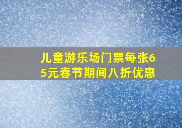 儿童游乐场门票每张65元春节期间八折优惠