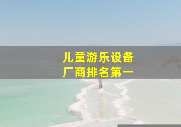 儿童游乐设备厂商排名第一