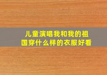 儿童演唱我和我的祖国穿什么样的衣服好看