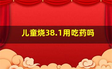 儿童烧38.1用吃药吗