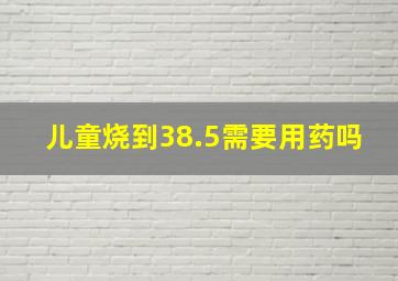 儿童烧到38.5需要用药吗