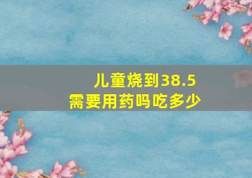 儿童烧到38.5需要用药吗吃多少