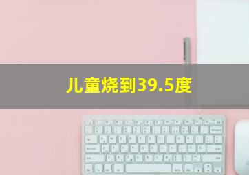 儿童烧到39.5度