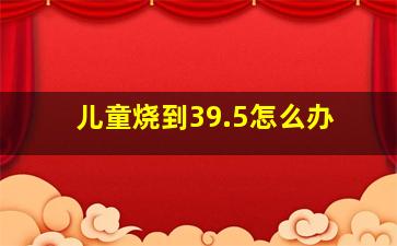 儿童烧到39.5怎么办