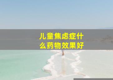 儿童焦虑症什么药物效果好