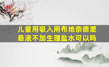 儿童用吸入用布地奈德混悬液不加生理盐水可以吗