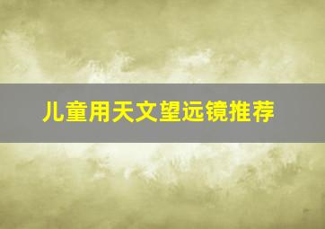 儿童用天文望远镜推荐